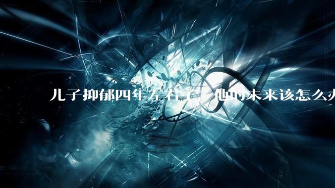 儿子抑郁四年左右了，他的未来该怎么办？