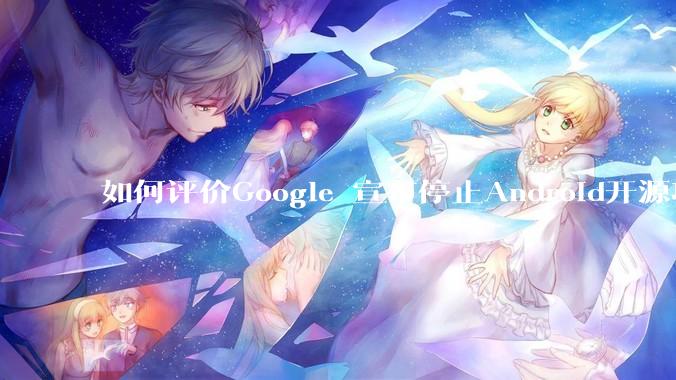 如何评价Google 宣布停止Android开源项目AOSP?