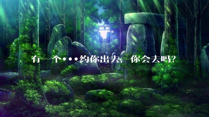有一个***约你出去，你会去吗？