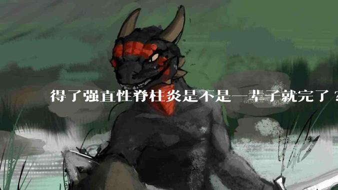 得了强直性脊柱炎是不是一辈子就完了?