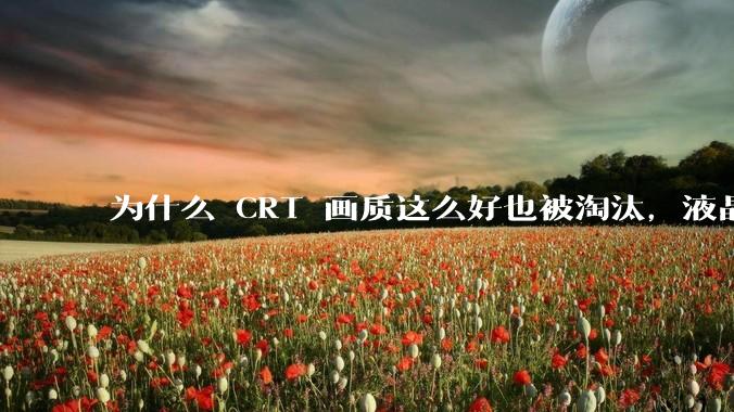 为什么 CRT 画质这么好也被淘汰，液晶反而发展的很好？