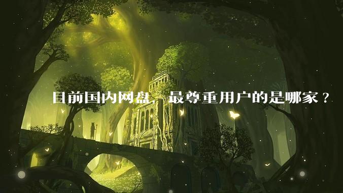 目前国内网盘，最尊重用户的是哪家?