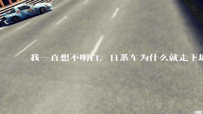 我一直想不明白，日系车为什么就走下坡路了呢？