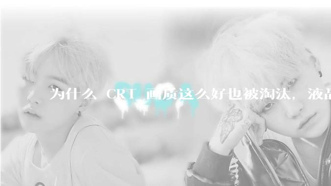 为什么 CRT 画质这么好也被淘汰，液晶反而发展的很好？